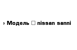  › Модель ­ nissan sanni